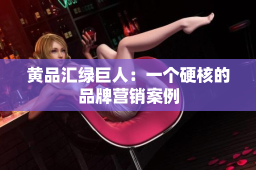 黄品汇绿巨人：一个硬核的品牌营销案例
