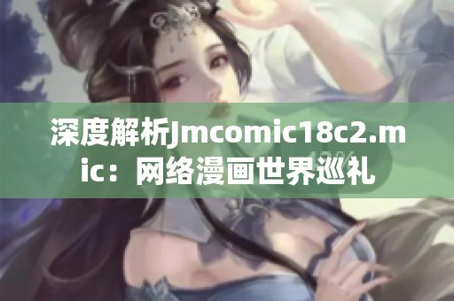 深度解析Jmcomic18c2.mic：网络漫画世界巡礼