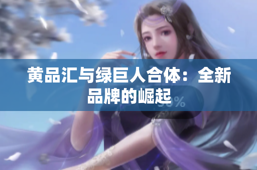 黄品汇与绿巨人合体：全新品牌的崛起
