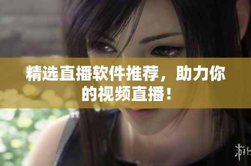 精选直播软件推荐，助力你的视频直播！