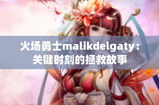 火场勇士malikdelgaty：关键时刻的拯救故事