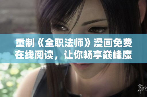 重制《全职法师》漫画免费在线阅读，让你畅享巅峰魔法冒险！