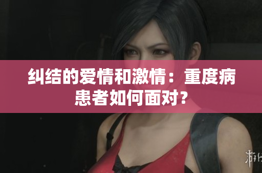 纠结的爱情和激情：重度病患者如何面对？