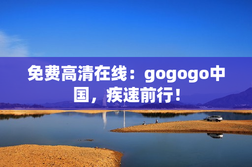 免费高清在线：gogogo中国，疾速前行！
