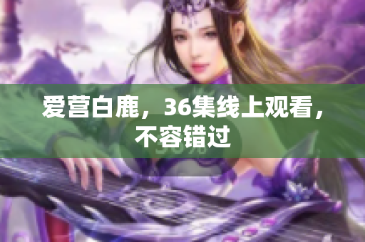 爱营白鹿，36集线上观看，不容错过