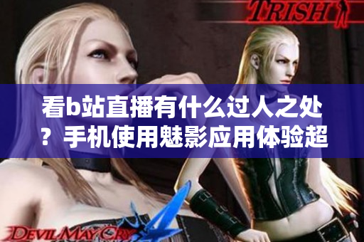 看b站直播有什么过人之处？手机使用魅影应用体验超赞！