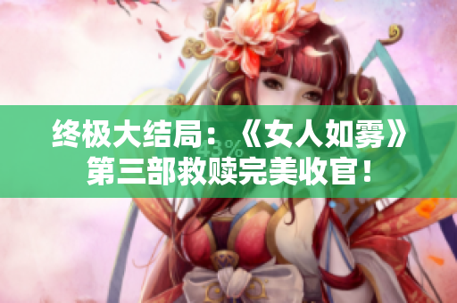 终极大结局：《女人如雾》第三部救赎完美收官！