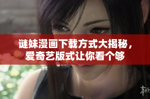 谜妹漫画下载方式大揭秘，爱奇艺版式让你看个够