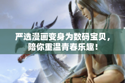 严选漫画变身为数码宝贝，陪你重温青春乐趣！