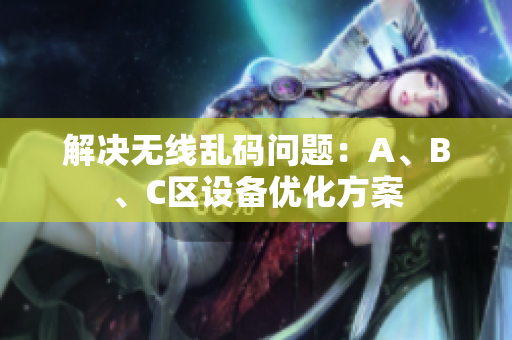 解决无线乱码问题：A、B、C区设备优化方案