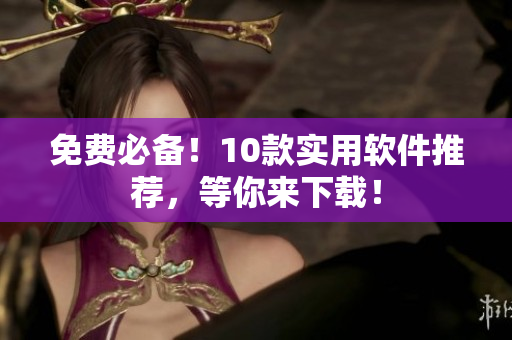 免费必备！10款实用软件推荐，等你来下载！