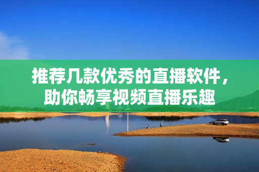 推荐几款优秀的直播软件，助你畅享视频直播乐趣