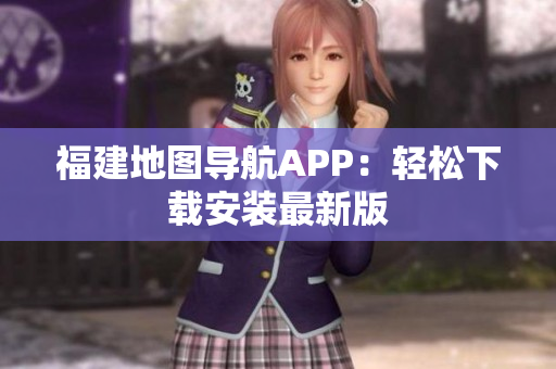 福建地图导航APP：轻松下载安装最新版