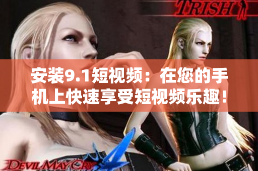 安装9.1短视频：在您的手机上快速享受短视频乐趣！