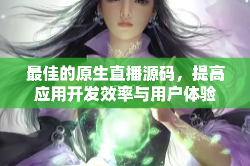 最佳的原生直播源码，提高应用开发效率与用户体验