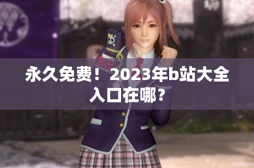 永久免费！2023年b站大全入口在哪？