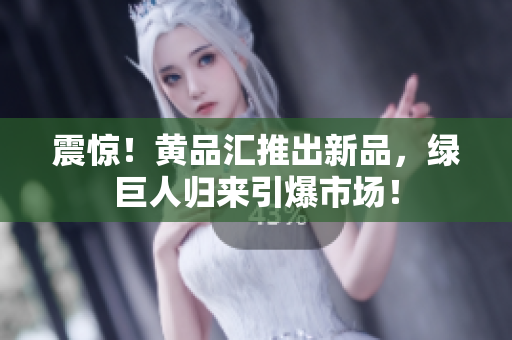 震惊！黄品汇推出新品，绿巨人归来引爆市场！