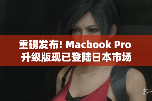 重磅发布! Macbook Pro 升级版现已登陆日本市场