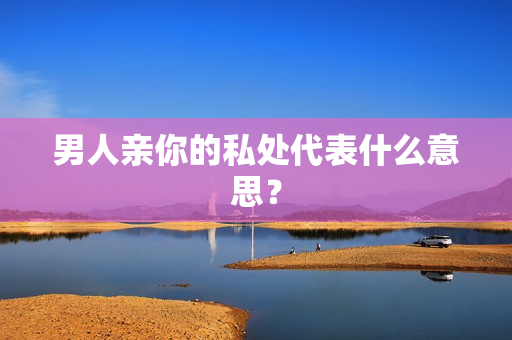 男人亲你的私处代表什么意思？