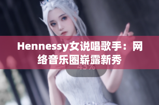 Hennessy女说唱歌手：网络音乐圈崭露新秀