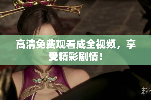 高清免费观看成全视频，享受精彩剧情！