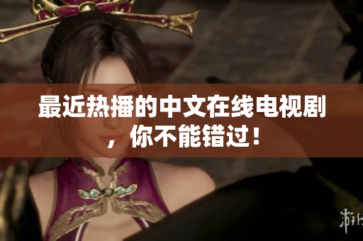 最近热播的中文在线电视剧，你不能错过！