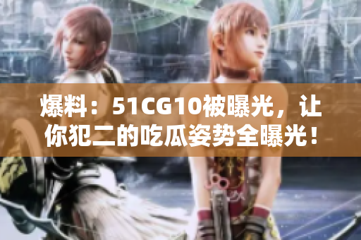 爆料：51CG10被曝光，让你犯二的吃瓜姿势全曝光！