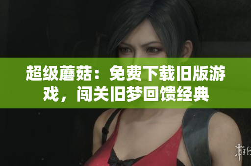 超级蘑菇：免费下载旧版游戏，闯关旧梦回馈经典