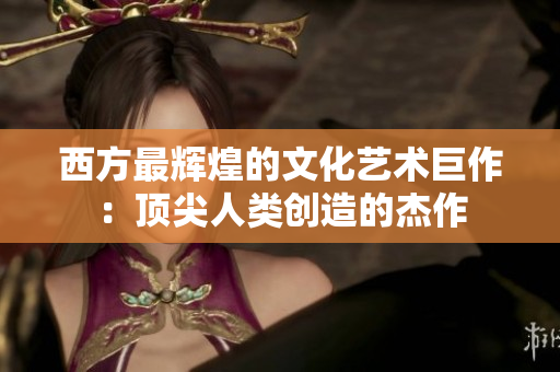 西方最辉煌的文化艺术巨作：顶尖人类创造的杰作