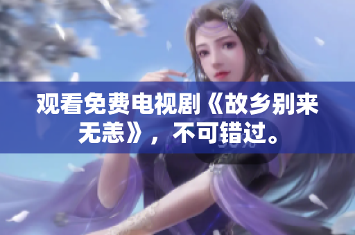 观看免费电视剧《故乡别来无恙》，不可错过。