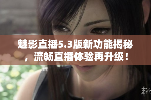 魅影直播5.3版新功能揭秘，流畅直播体验再升级！