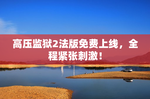 高压监狱2法版免费上线，全程紧张刺激！