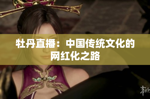 牡丹直播：中国传统文化的网红化之路