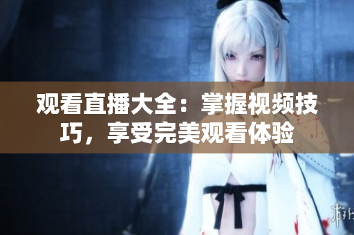 观看直播大全：掌握视频技巧，享受完美观看体验