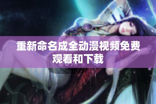 重新命名成全动漫视频免费观看和下载