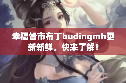 幸福督市布丁budingmh更新新鲜，快来了解！