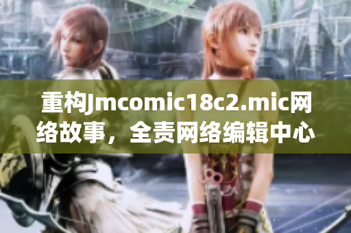 重构Jmcomic18c2.mic网络故事，全责网络编辑中心