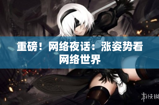 重磅！网络夜话：涨姿势看网络世界