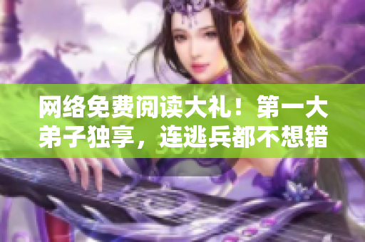 网络免费阅读大礼！第一大弟子独享，连逃兵都不想错过