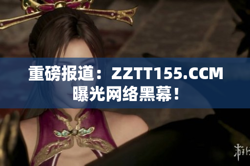 重磅报道：ZZTT155.CCM曝光网络黑幕！