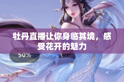 牡丹直播让你身临其境，感受花开的魅力