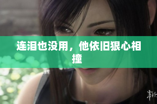 连泪也没用，他依旧狠心相撞 