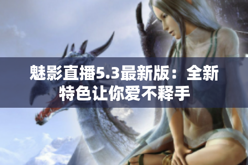 魅影直播5.3最新版：全新特色让你爱不释手