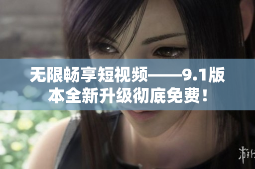 无限畅享短视频——9.1版本全新升级彻底免费！