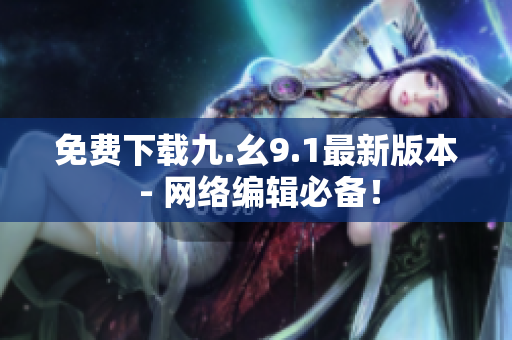 免费下载九.幺9.1最新版本 - 网络编辑必备！
