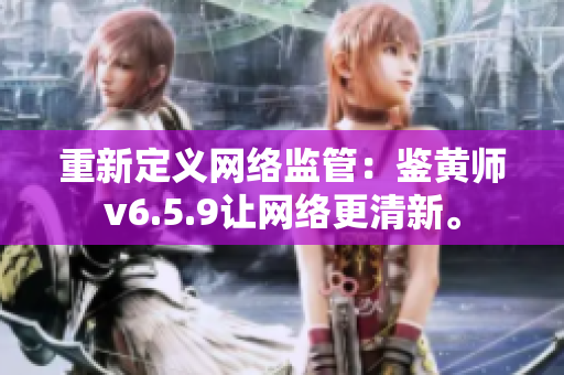 重新定义网络监管：鉴黄师v6.5.9让网络更清新。