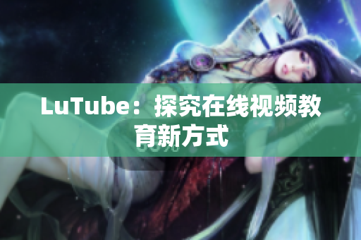 LuTube：探究在线视频教育新方式
