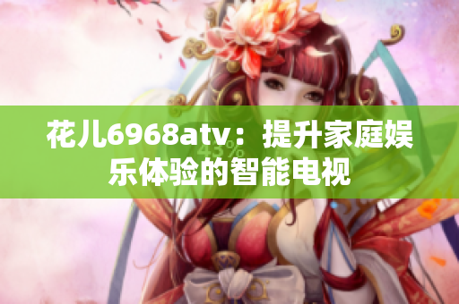 花儿6968atv：提升家庭娱乐体验的智能电视