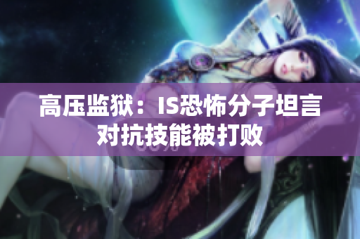 高压监狱：IS恐怖分子坦言对抗技能被打败