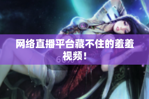 网络直播平台藏不住的羞羞视频！